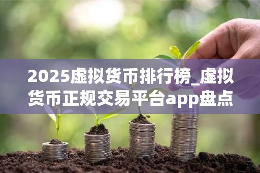 2025虚拟货币排行榜_虚拟货币正规交易平台app盘点