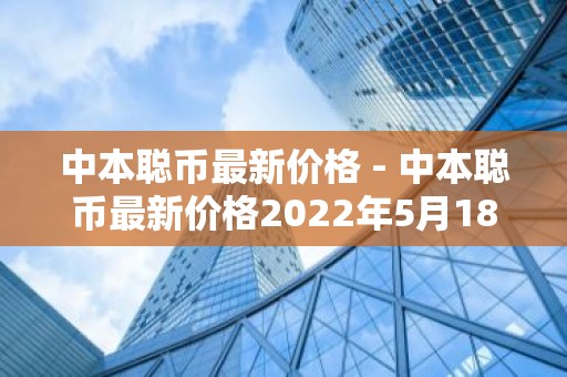 中本聪币最新价格 - 中本聪币最新价格2022年5月18号