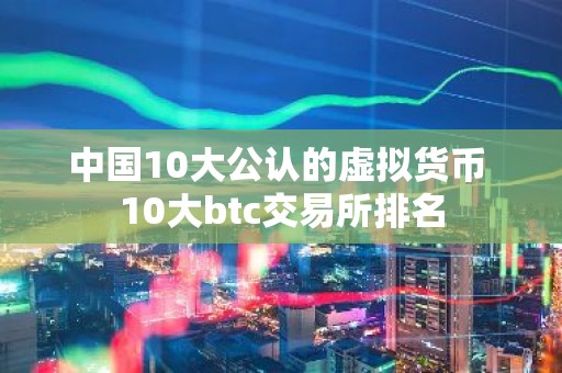 中国10大公认的虚拟货币 10大btc交易所排名