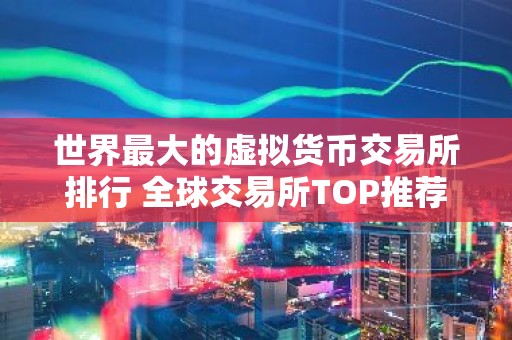 世界最大的虚拟货币交易所排行 全球交易所TOP推荐