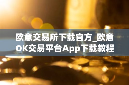 欧意交易所下载官方_欧意OK交易平台App下载教程
