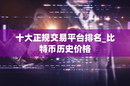 十大正规交易平台排名_比特币历史价格