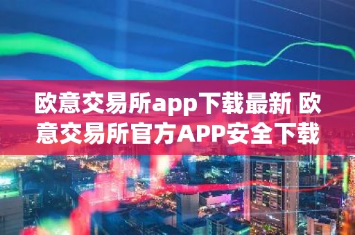 欧意交易所app下载最新 欧意交易所官方APP安全下载