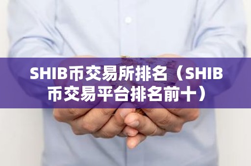 SHIB币交易所排名（SHIB币交易平台排名前十）