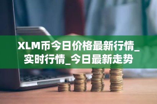 XLM币今日价格最新行情_实时行情_今日最新走势