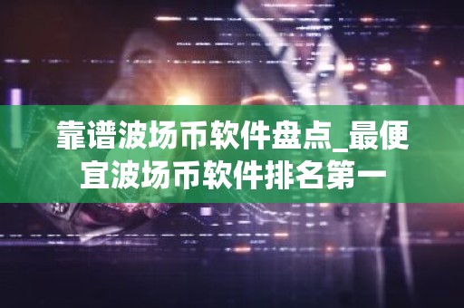 靠谱波场币软件盘点_最便宜波场币软件排名第一
