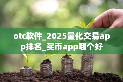 otc软件_2025量化交易app排名_买币app哪个好