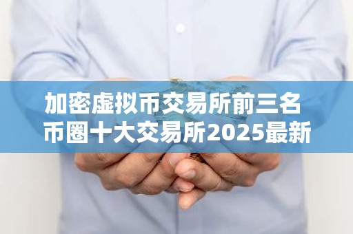 加密虚拟币交易所前三名 币圈十大交易所2025最新排名
