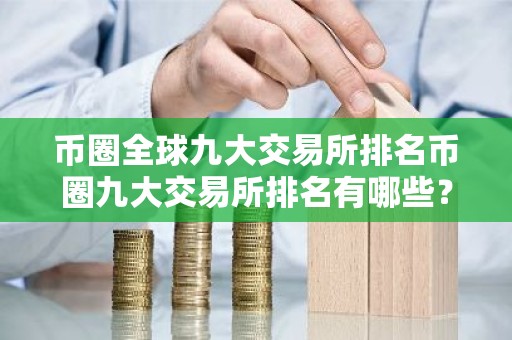 币圈全球九大交易所排名币圈九大交易所排名有哪些？