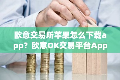 欧意交易所苹果怎么下载app？欧意OK交易平台App下载教程