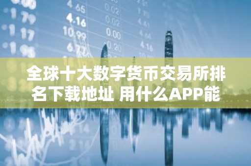 全球十大数字货币交易所排名下载地址 用什么APP能看实时的比特币的价格
