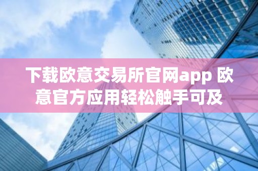 下载欧意交易所官网app 欧意官方应用轻松触手可及