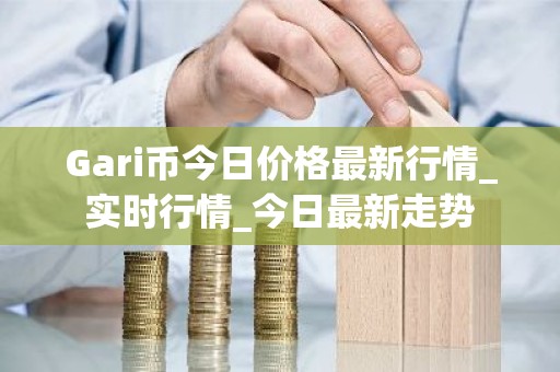 Gari币今日价格最新行情_实时行情_今日最新走势