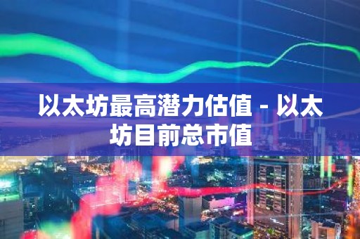 以太坊最高潜力估值 - 以太坊目前总市值