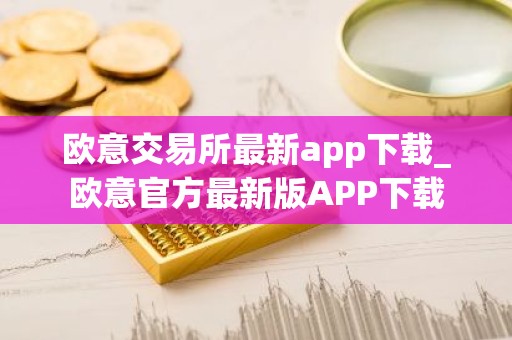 欧意交易所最新app下载_欧意官方最新版APP下载