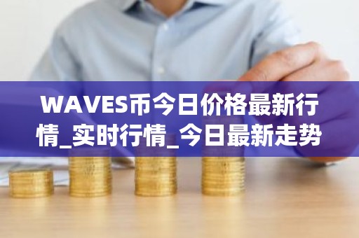 WAVES币今日价格最新行情_实时行情_今日最新走势