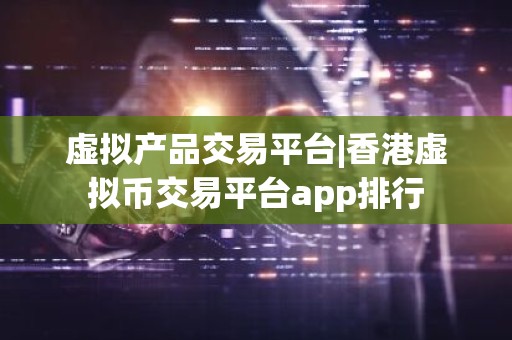 虚拟产品交易平台|香港虚拟币交易平台app排行