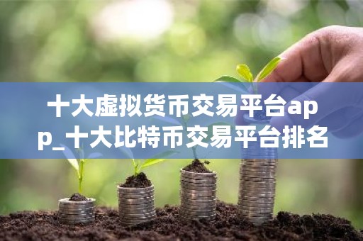 十大虚拟货币交易平台app_十大比特币交易平台排名合集 全球