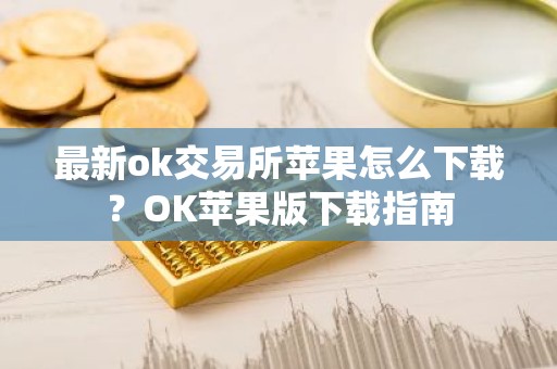 最新ok交易所苹果怎么下载？OK苹果版下载指南