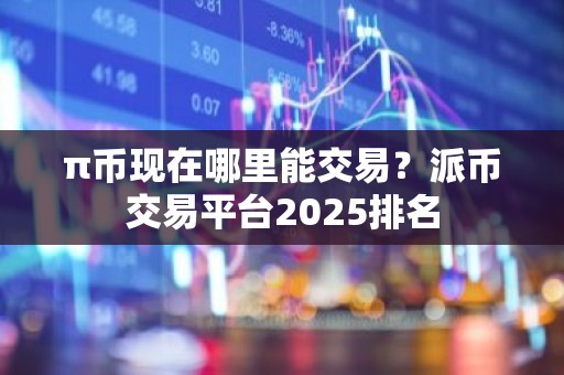 π币现在哪里能交易？派币交易平台2025排名