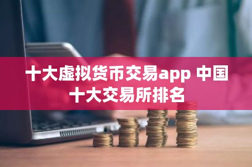 十大虚拟货币交易app 中国十大交易所排名
