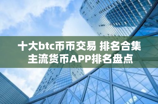 十大btc币币交易 排名合集 主流货币APP排名盘点