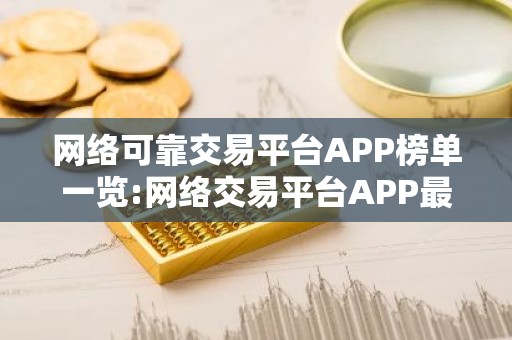 网络可靠交易平台APP榜单一览:网络交易平台APP最大介绍