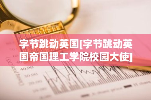 字节跳动英国[字节跳动英国帝国理工学院校园大使]
