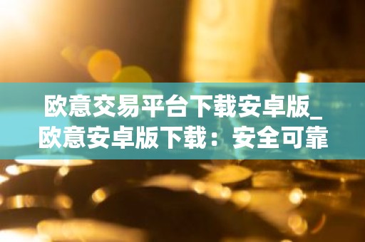 欧意交易平台下载安卓版_欧意安卓版下载：安全可靠的数字资产交易