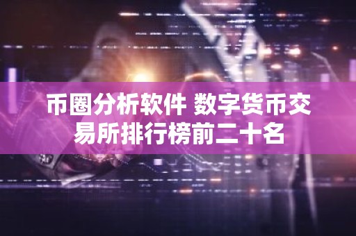 币圈分析软件 数字货币交易所排行榜前二十名