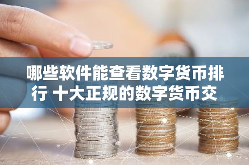 哪些软件能查看数字货币排行 十大正规的数字货币交易软件