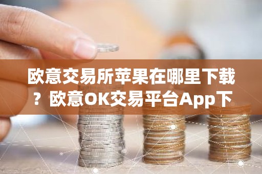 欧意交易所苹果在哪里下载？欧意OK交易平台App下载教程