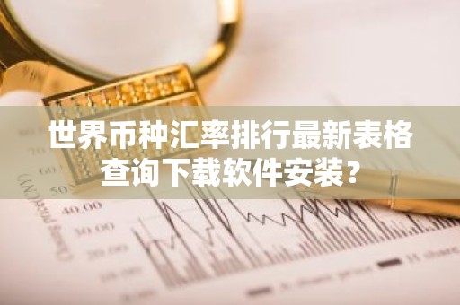 世界币种汇率排行最新表格查询下载软件安装？