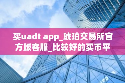 买uadt app_琥珀交易所官方版客服_比较好的买币平台排名