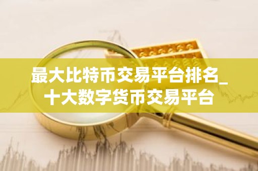 最大比特币交易平台排名_十大数字货币交易平台