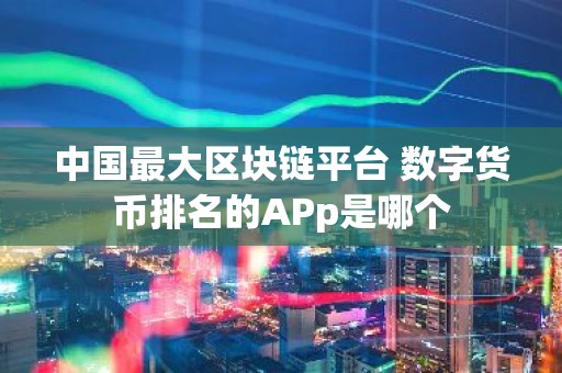 中国最大区块链平台 数字货币排名的APp是哪个