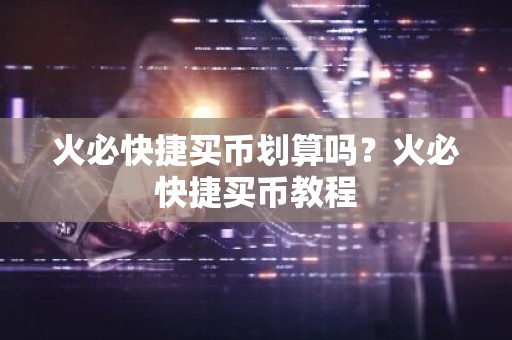 火必快捷买币划算吗？火必快捷买币教程