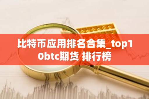 比特币应用排名合集_top10btc期货 排行榜