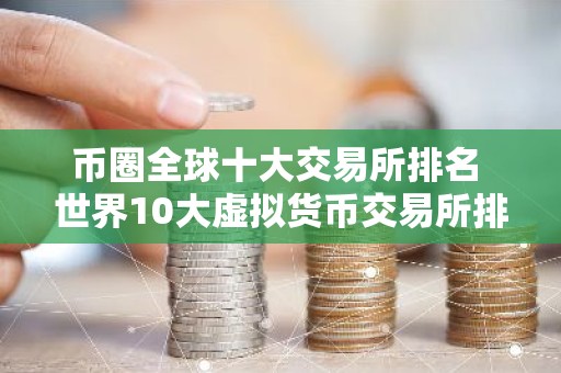 币圈全球十大交易所排名 世界10大虚拟货币交易所排行榜