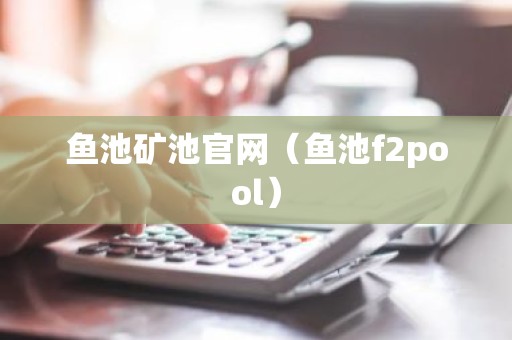 鱼池矿池官网（鱼池f2pool）