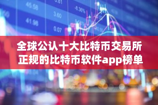 全球公认十大比特币交易所 正规的比特币软件app榜单