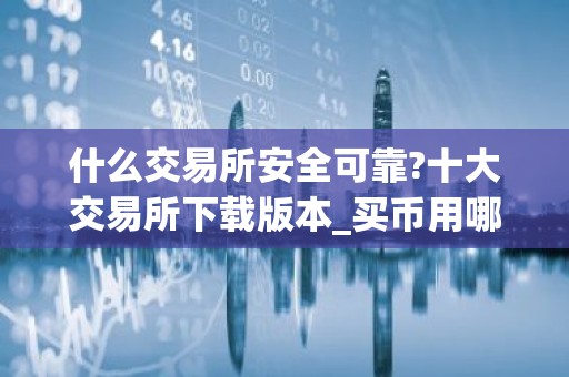 什么交易所安全可靠?十大交易所下载版本_买币用哪个软件好?