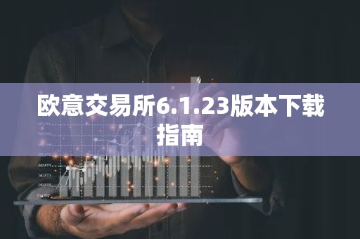 欧意交易所6.1.23版本下载指南