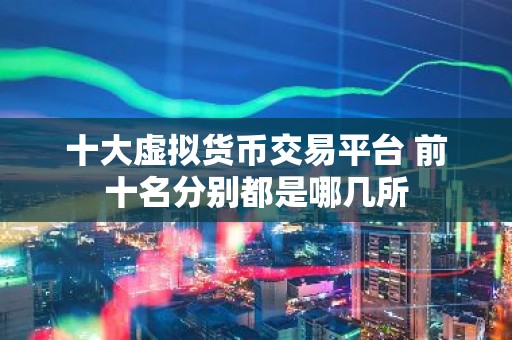 十大虚拟货币交易平台 前十名分别都是哪几所