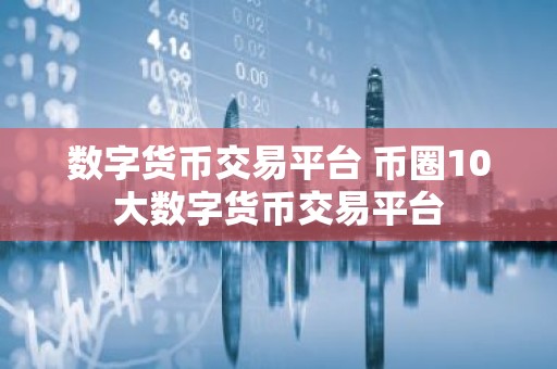 数字货币交易平台 币圈10大数字货币交易平台
