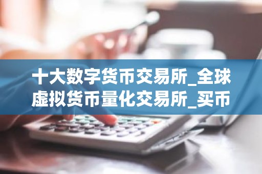 十大数字货币交易所_全球虚拟货币量化交易所_买币苹果什么软件好用