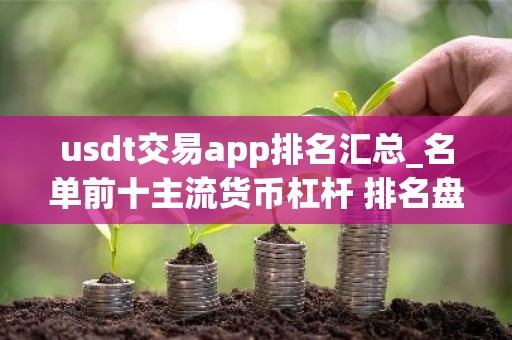 usdt交易app排名汇总_名单前十主流货币杠杆 排名盘点
