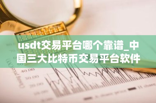 usdt交易平台哪个靠谱_中国三大比特币交易平台软件