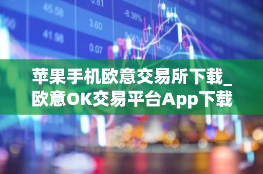 苹果手机欧意交易所下载_欧意OK交易平台App下载教程