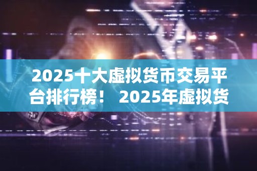 2025十大虚拟货币交易平台排行榜！ 2025年虚拟货币交易平台的优势